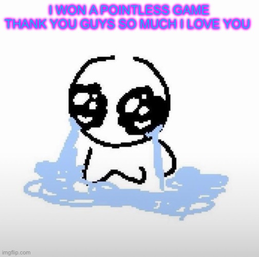 Me when | I WON A POINTLESS GAME THANK YOU GUYS SO MUCH I LOVE YOU | image tagged in me when | made w/ Imgflip meme maker