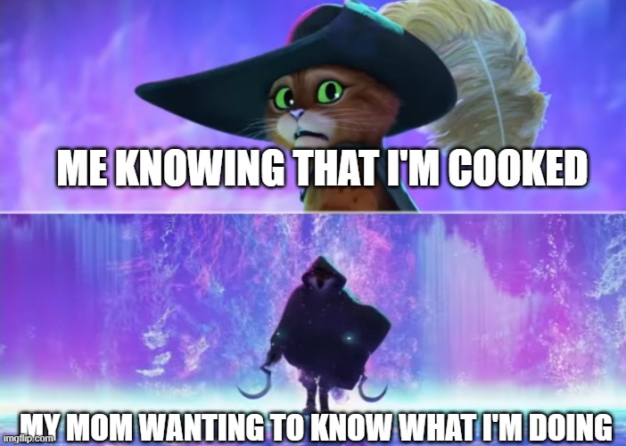 oh no | ME KNOWING THAT I'M COOKED; MY MOM WANTING TO KNOW WHAT I'M DOING | image tagged in oh no,puss and boots scared,i'm cooked | made w/ Imgflip meme maker