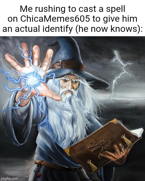 I do know now. | Me rushing to cast a spell on ChicaMemes605 to give him an actual identify (he now knows): | image tagged in wizard casting spell | made w/ Imgflip meme maker