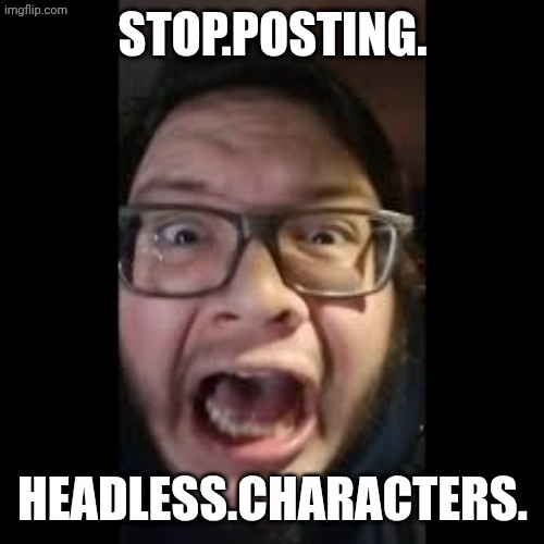 STOP. POSTING. ABOUT AMONG US | STOP.POSTING. HEADLESS.CHARACTERS. | image tagged in stop posting about among us | made w/ Imgflip meme maker