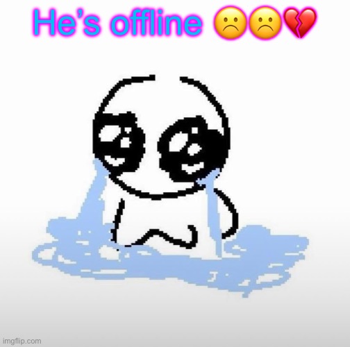 Me when | He’s offline ☹️☹️💔 | image tagged in me when | made w/ Imgflip meme maker