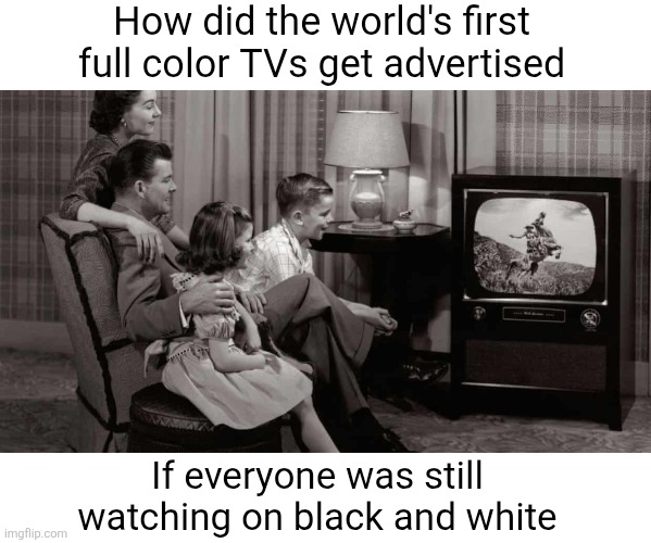 Cuz they could only see the colored TVs in black and white... | How did the world's first full color TVs get advertised; If everyone was still watching on black and white | image tagged in memes,tv,colors,shower thoughts,hmmmmmmm,advertisement | made w/ Imgflip meme maker