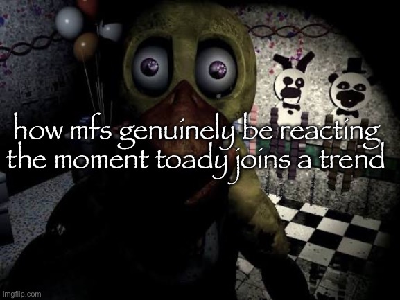 withered chica staring | how mfs genuinely be reacting the moment toady joins a trend | image tagged in withered chica staring | made w/ Imgflip meme maker