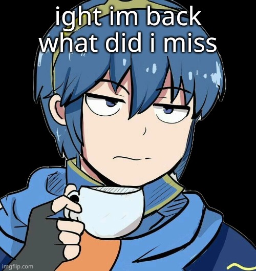 Marth sipping tea | ight im back what did i miss | image tagged in marth sipping tea | made w/ Imgflip meme maker