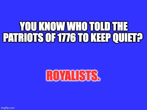 YOU KNOW WHO TOLD THE PATRIOTS OF 1776 TO KEEP QUIET? ROYALISTS. | made w/ Imgflip meme maker