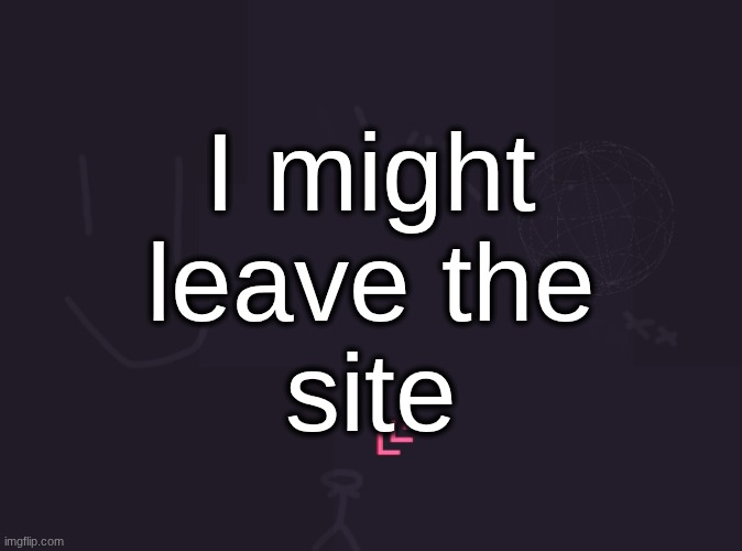 everything sucks and I hate everything and everyone (except for a few people) | I might
leave the
site | image tagged in vik's image | made w/ Imgflip meme maker