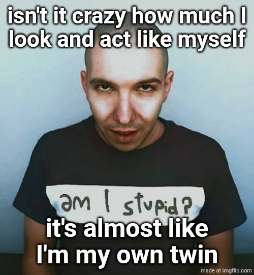two steps ahead | isn't it crazy how much I
look and act like myself; it's almost like
I'm my own twin | image tagged in two steps ahead | made w/ Imgflip meme maker