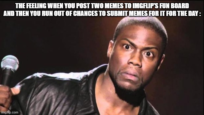 True! | THE FEELING WHEN YOU POST TWO MEMES TO IMGFLIP'S FUN BOARD AND THEN YOU RUN OUT OF CHANCES TO SUBMIT MEMES FOR IT FOR THE DAY : | image tagged in kevin heart idiot,imgflip,here,memes,funny memes | made w/ Imgflip meme maker