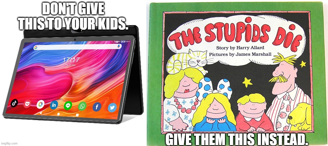 Books are better than tablets | DON'T GIVE THIS TO YOUR KIDS. GIVE THEM THIS INSTEAD. | image tagged in tablet,book,the stupids,die,dark humor | made w/ Imgflip meme maker