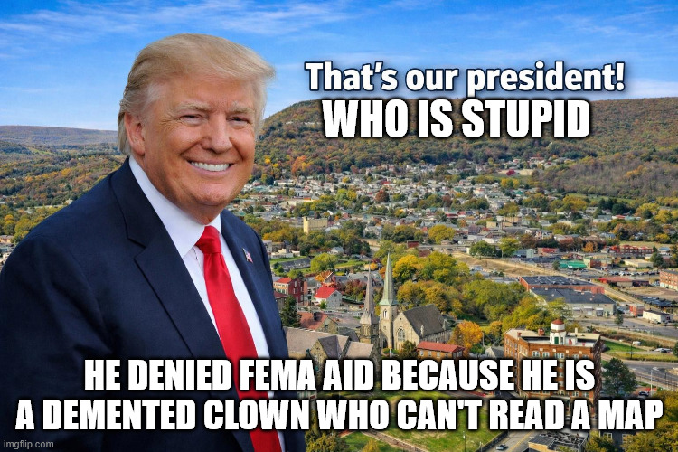 The real Donald Trump. The Vampire ripoff | WHO IS STUPID; HE DENIED FEMA AID BECAUSE HE IS A DEMENTED CLOWN WHO CAN'T READ A MAP | image tagged in allegany county maryland,donald trump is an idiot,fema,maryland,donald trump approves,jeffrey epstein | made w/ Imgflip meme maker