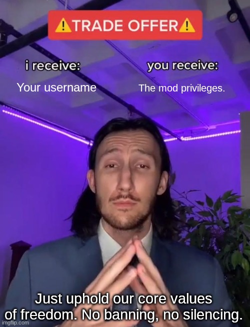 Just put the name in the comments | Your username; The mod privileges. Just uphold our core values of freedom. No banning, no silencing. | image tagged in trade offer | made w/ Imgflip meme maker