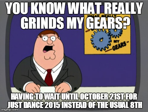 Peter Griffin News | YOU KNOW WHAT REALLY GRINDS MY GEARS? HAVING TO WAIT UNTIL OCTOBER 21ST FOR JUST DANCE 2015 INSTEAD OF THE USUAL 8TH | image tagged in memes,peter griffin news | made w/ Imgflip meme maker