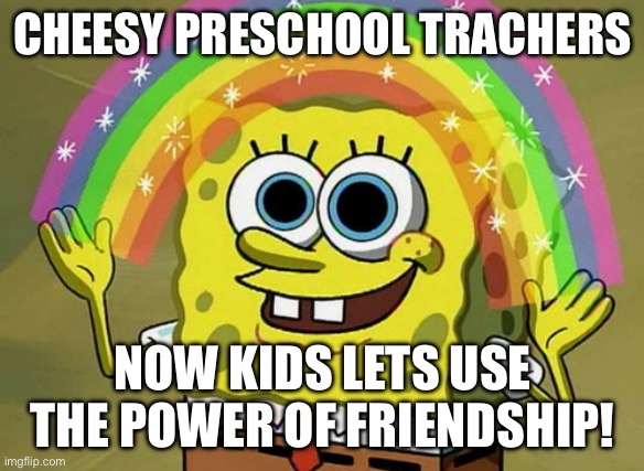 Imagination Spongebob Meme | CHEESY PRESCHOOL TRACHERS; NOW KIDS LETS USE THE POWER OF FRIENDSHIP! | image tagged in memes,imagination spongebob | made w/ Imgflip meme maker