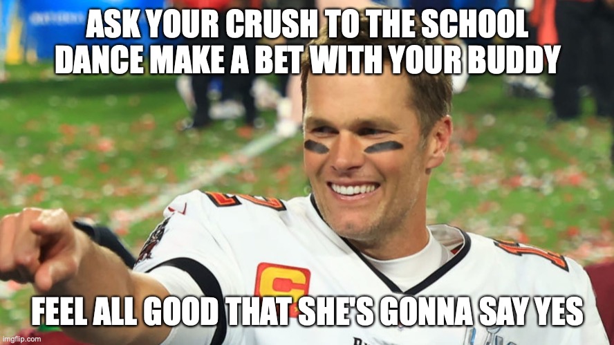 Tom Brady | ASK YOUR CRUSH TO THE SCHOOL DANCE MAKE A BET WITH YOUR BUDDY; FEEL ALL GOOD THAT SHE'S GONNA SAY YES | image tagged in tom brady | made w/ Imgflip meme maker