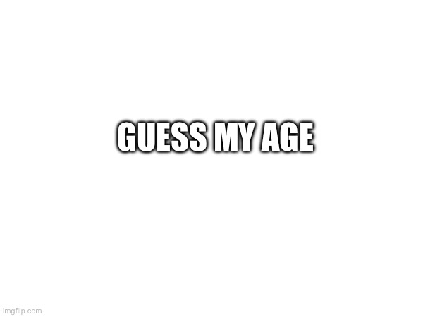 GUESS MY AGE | made w/ Imgflip meme maker
