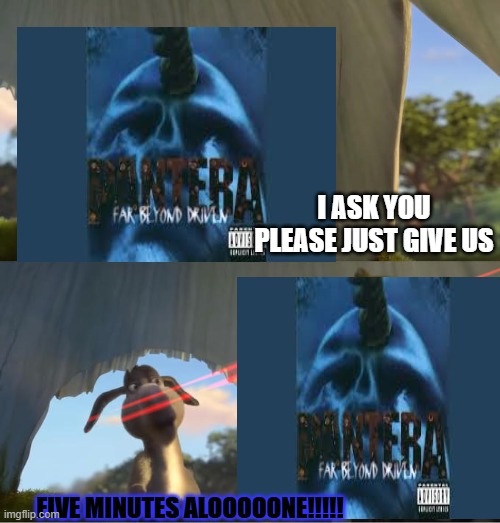 pun with the original meme's concept | I ASK YOU PLEASE JUST GIVE US; FIVE MINUTES ALOOOOONE!!!!! | image tagged in shrek for five minutes,pantera,metal,memes,funny,dank | made w/ Imgflip meme maker