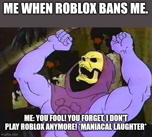 I don't play Roblox anymore! I play Pokemon! | ME WHEN ROBLOX BANS ME. ME: YOU FOOL! YOU FORGET, I DON'T PLAY ROBLOX ANYMORE! *MANIACAL LAUGHTER* | image tagged in you fool skeletor,roblox | made w/ Imgflip meme maker