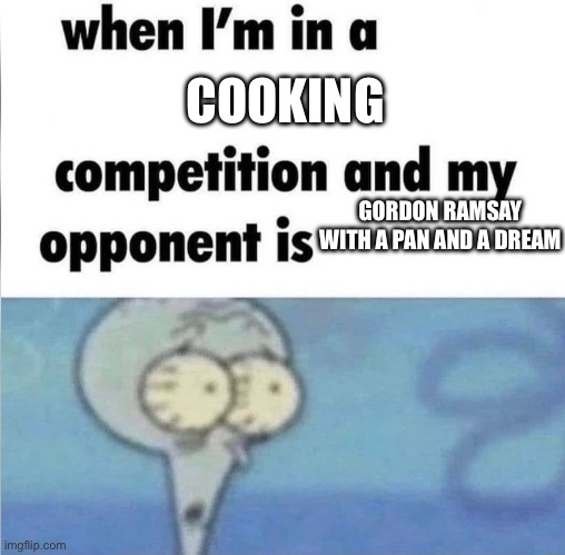whe i'm in a competition and my opponent is | COOKING; GORDON RAMSAY WITH A PAN AND A DREAM | image tagged in whe i'm in a competition and my opponent is | made w/ Imgflip meme maker