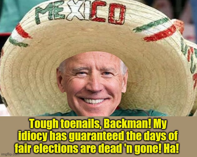 Tough toenails, Backman! My idiocy has guaranteed the days of fair elections are dead 'n gone! Ha! | image tagged in mexican joe | made w/ Imgflip meme maker