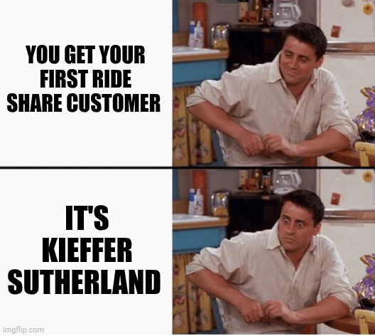 Joey shocked | YOU GET YOUR FIRST RIDE SHARE CUSTOMER; IT'S KIEFFER SUTHERLAND | image tagged in joey shocked | made w/ Imgflip meme maker