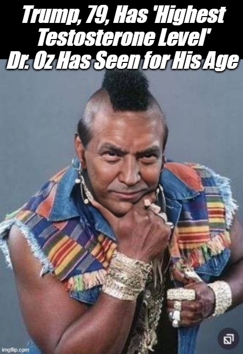 Bet "Mr. T" tells this one at every speech ! (I would) | Trump, 79, Has 'Highest Testosterone Level' Dr. Oz Has Seen for His Age | image tagged in trump mister t meme | made w/ Imgflip meme maker