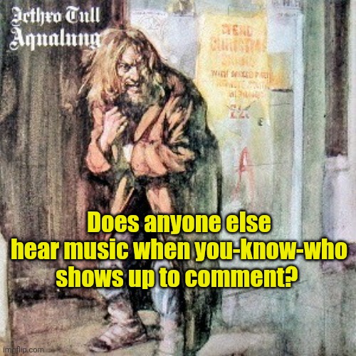 IYKYK | Does anyone else hear music when you-know-who shows up to comment? | made w/ Imgflip meme maker