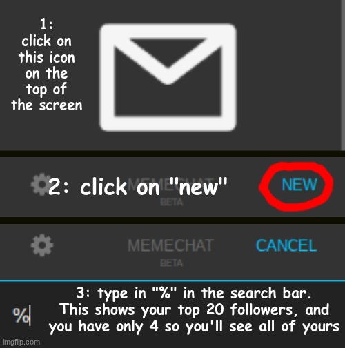 1: click on this icon on the top of the screen 2: click on "new" 3: type in "%" in the search bar. This shows your top 20 followers, and you | made w/ Imgflip meme maker