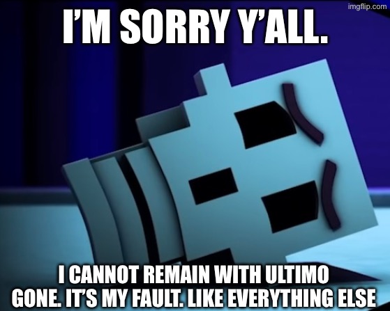 I’M SORRY Y’ALL. I CANNOT REMAIN WITH ULTIMO GONE. IT’S MY FAULT. LIKE EVERYTHING ELSE | made w/ Imgflip meme maker