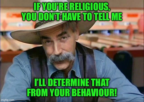 Sam Elliott special kind of stupid | IF YOU’RE RELIGIOUS, YOU DON’T HAVE TO TELL ME; I’LL DETERMINE THAT FROM YOUR BEHAVIOUR! | image tagged in sam elliott special kind of stupid | made w/ Imgflip meme maker