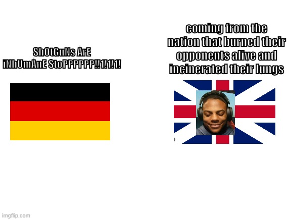 hostory meme funny :D | coming from the nation that burned their opponents alive and incinerated their lungs; ShOtGuNs ArE iNhUmAnE StoPPPPPP!!1!1!1! | image tagged in history,ww1,ww2,memes | made w/ Imgflip meme maker