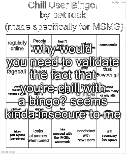Chill Bingo by your local PetRock :> | why would you need to validate the fact that you’re chill with a bingo? seems kinda insecure to me | image tagged in chill bingo by your local petrock | made w/ Imgflip meme maker