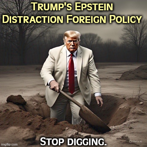 This clown will get us into a war. | Trump's Epstein Distraction Foreign Policy; Stop digging. | image tagged in trump,jeffrey epstein,distraction,war,venezuela,greenland | made w/ Imgflip meme maker