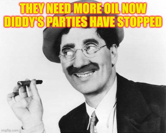 THEY NEED MORE OIL NOW DIDDY'S PARTIES HAVE STOPPED | image tagged in groucho marx | made w/ Imgflip meme maker