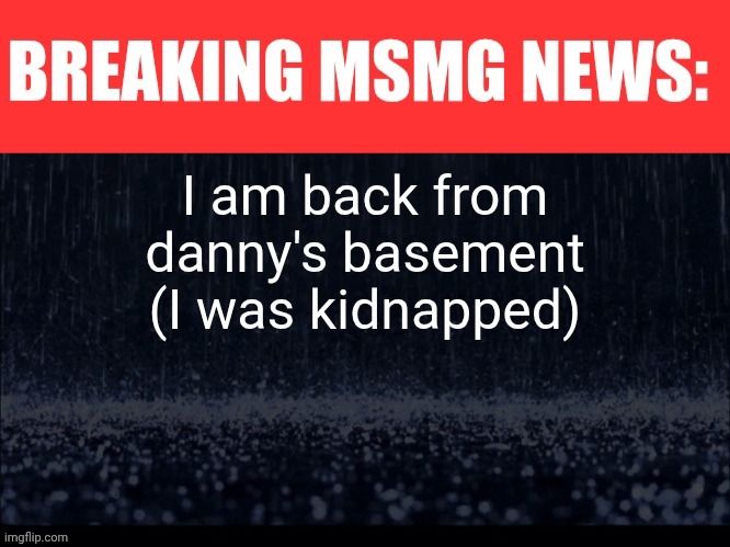 BREAKING MSMG NEWS | I am back from danny's basement (I was kidnapped) | image tagged in breaking msmg news | made w/ Imgflip meme maker