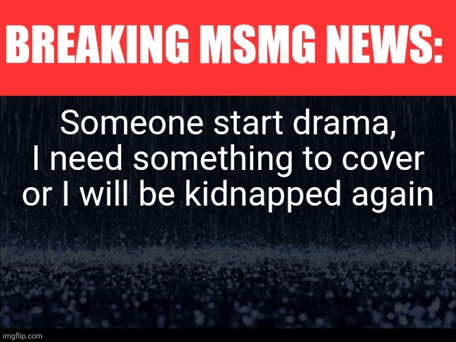 BREAKING MSMG NEWS | Someone start drama, I need something to cover or I will be kidnapped again | image tagged in breaking msmg news | made w/ Imgflip meme maker