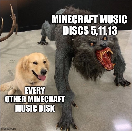 dog vs werewolf | MINECRAFT MUSIC 
DISCS 5,11,13; EVERY OTHER MINECRAFT MUSIC DISK | image tagged in dog vs werewolf | made w/ Imgflip meme maker