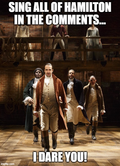 Hamilton | SING ALL OF HAMILTON IN THE COMMENTS... I DARE YOU! | image tagged in hamilton | made w/ Imgflip meme maker