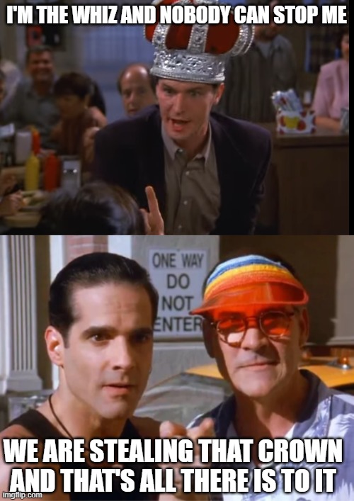 the whiz | I'M THE WHIZ AND NOBODY CAN STOP ME; WE ARE STEALING THAT CROWN AND THAT'S ALL THERE IS TO IT | image tagged in seinfeld,thewhiz | made w/ Imgflip meme maker
