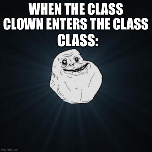 Forever Alone Meme | WHEN THE CLASS CLOWN ENTERS THE CLASS; CLASS: | image tagged in memes,forever alone | made w/ Imgflip meme maker