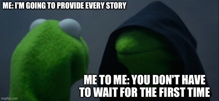 Evil Kermit Meme | ME: I'M GOING TO PROVIDE EVERY STORY; ME TO ME: YOU DON'T HAVE TO WAIT FOR THE FIRST TIME | image tagged in memes,evil kermit | made w/ Imgflip meme maker