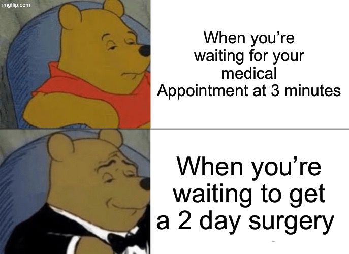 When you’re waiting for somethin’ | When you’re waiting for your medical Appointment at 3 minutes; When you’re waiting to get a 2 day surgery | image tagged in memes,tuxedo winnie the pooh | made w/ Imgflip meme maker