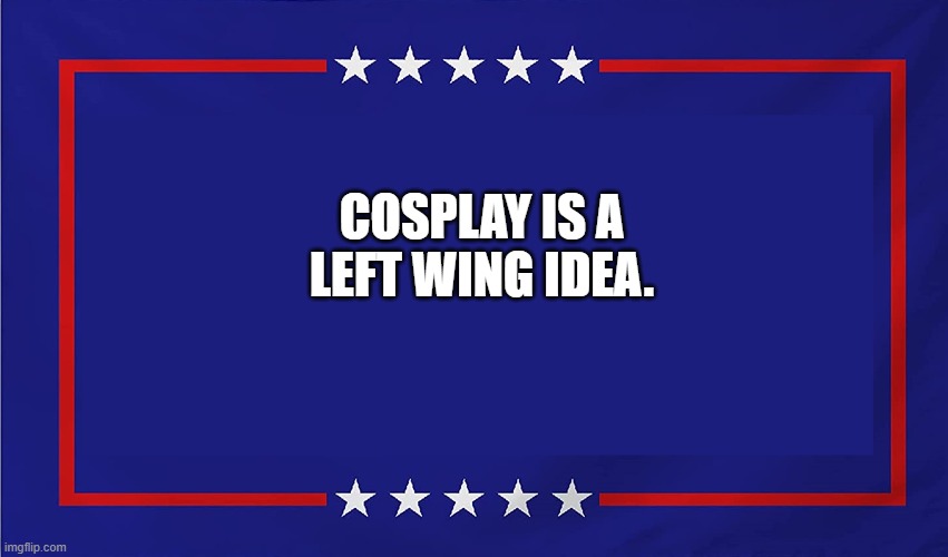 POLITICAL SIGN | COSPLAY IS A LEFT WING IDEA. | image tagged in political sign | made w/ Imgflip meme maker