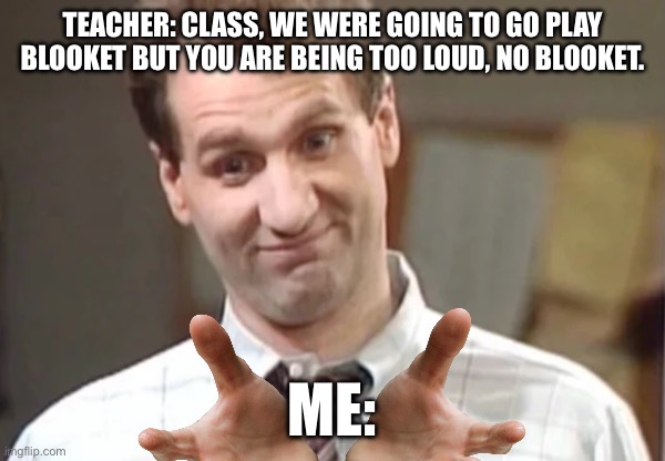 Al Bundy Yeah Right | TEACHER: CLASS, WE WERE GOING TO GO PLAY BLOOKET BUT YOU ARE BEING TOO LOUD, NO BLOOKET. ME: | image tagged in al bundy yeah right | made w/ Imgflip meme maker