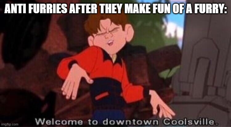 Anti furries who think that they are cool | ANTI FURRIES AFTER THEY MAKE FUN OF A FURRY: | image tagged in welcome to downtown coolsville,furry,memes | made w/ Imgflip meme maker
