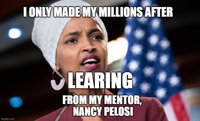 Learing  from pelosi | I ONLY MADE MY MILLIONS AFTER; LEARING; FROM MY MENTOR,
 NANCY PELOSI | image tagged in ilhan omar | made w/ Imgflip meme maker