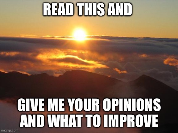 good morning | READ THIS AND; GIVE ME YOUR OPINIONS AND WHAT TO IMPROVE | image tagged in good morning | made w/ Imgflip meme maker