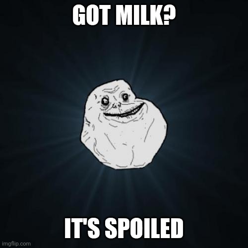 Milk | GOT MILK? IT'S SPOILED | image tagged in memes,forever alone | made w/ Imgflip meme maker
