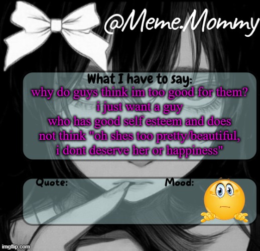 Meme.Mommy temp | why do guys think im too good for them?
i just want a guy who has good self esteem and does not think "oh shes too pretty/beautiful, i dont deserve her or happiness" | image tagged in meme mommy temp | made w/ Imgflip meme maker