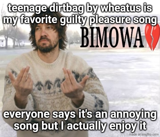 Kevin Parker bimowa | teenage dirtbag by wheatus is
my favorite guilty pleasure song; everyone says it's an annoying song but I actually enjoy it | image tagged in kevin parker bimowa | made w/ Imgflip meme maker