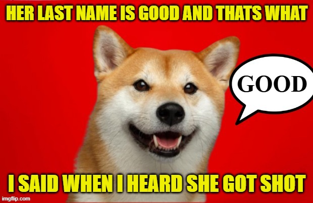 DogePadre Says | HER LAST NAME IS GOOD AND THATS WHAT I SAID WHEN I HEARD SHE GOT SHOT GOOD | image tagged in dogepadre says | made w/ Imgflip meme maker